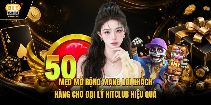 Mẹo mở rộng mạng lợi khách hàng cho đại lý Hitclub hiệu quả